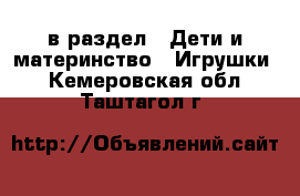  в раздел : Дети и материнство » Игрушки . Кемеровская обл.,Таштагол г.